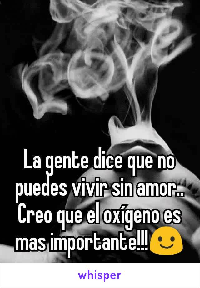 La gente dice que no puedes vivir sin amor.. Creo que el oxígeno es mas importante!!!😃