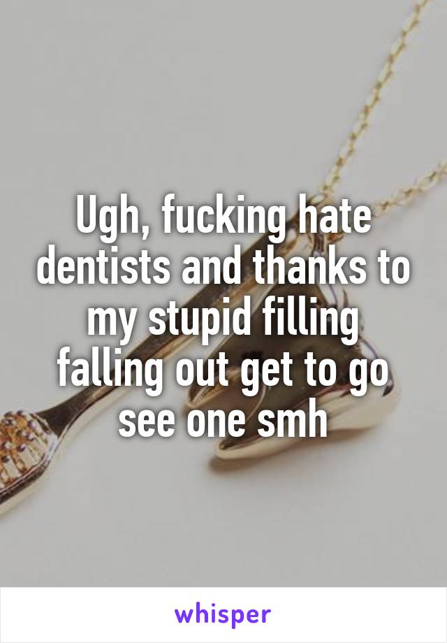 Ugh, fucking hate dentists and thanks to my stupid filling falling out get to go see one smh