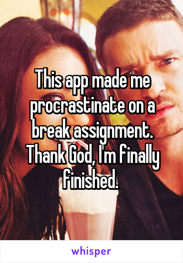 This app made me procrastinate on a break assignment. Thank God, I'm finally finished. 