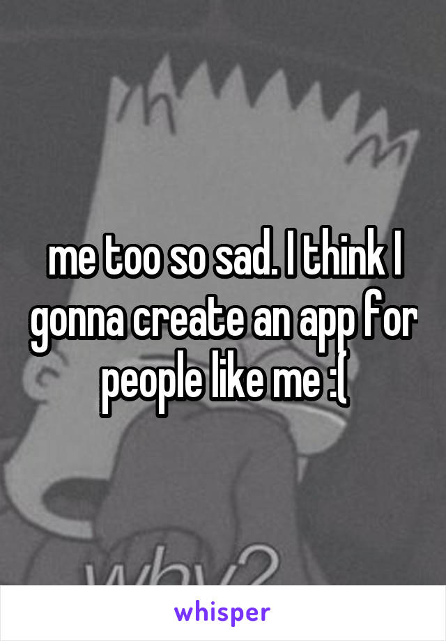 me too so sad. I think I gonna create an app for people like me :(