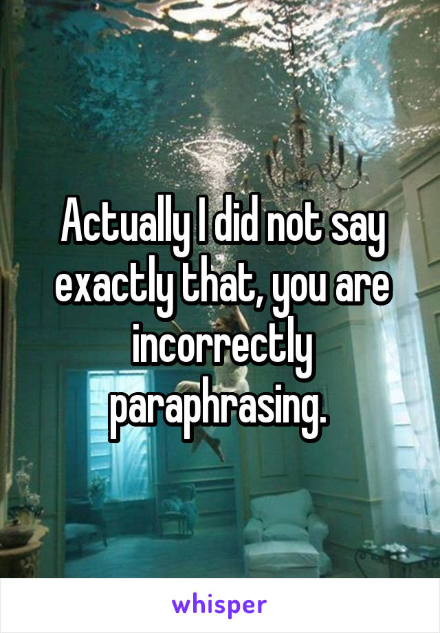 Actually I did not say exactly that, you are incorrectly paraphrasing. 