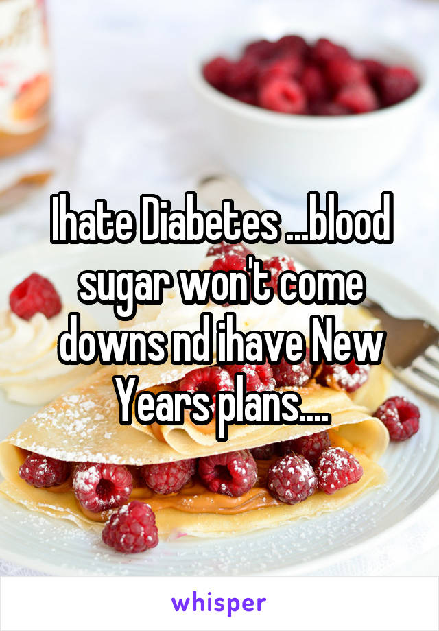 Ihate Diabetes ...blood sugar won't come downs nd ihave New Years plans....