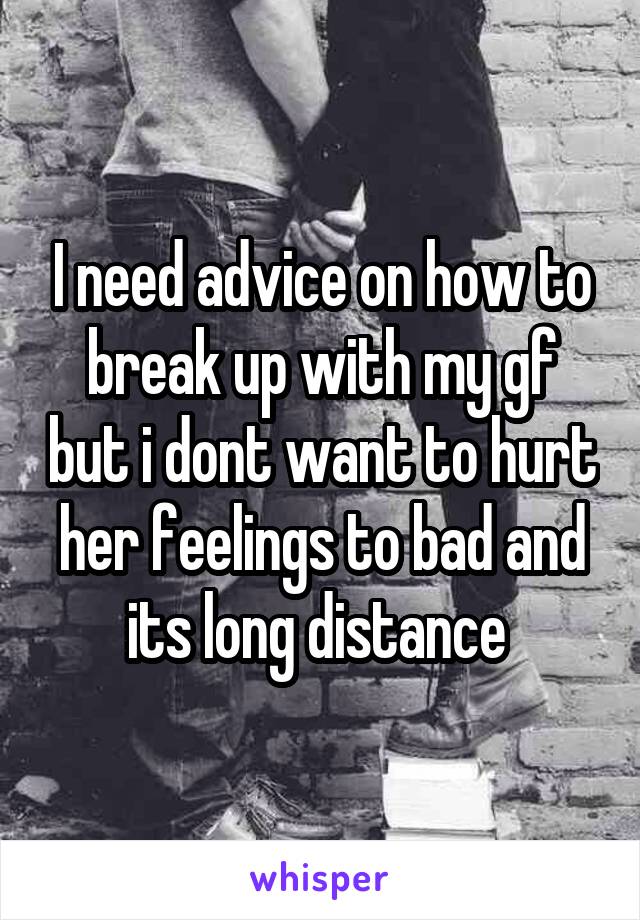 I need advice on how to break up with my gf but i dont want to hurt her feelings to bad and its long distance 