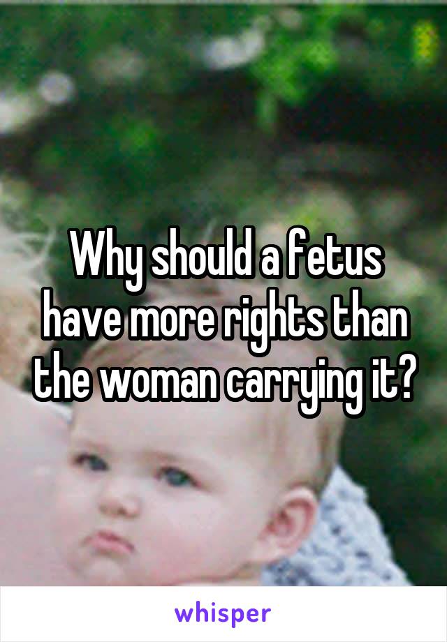 Why should a fetus have more rights than the woman carrying it?