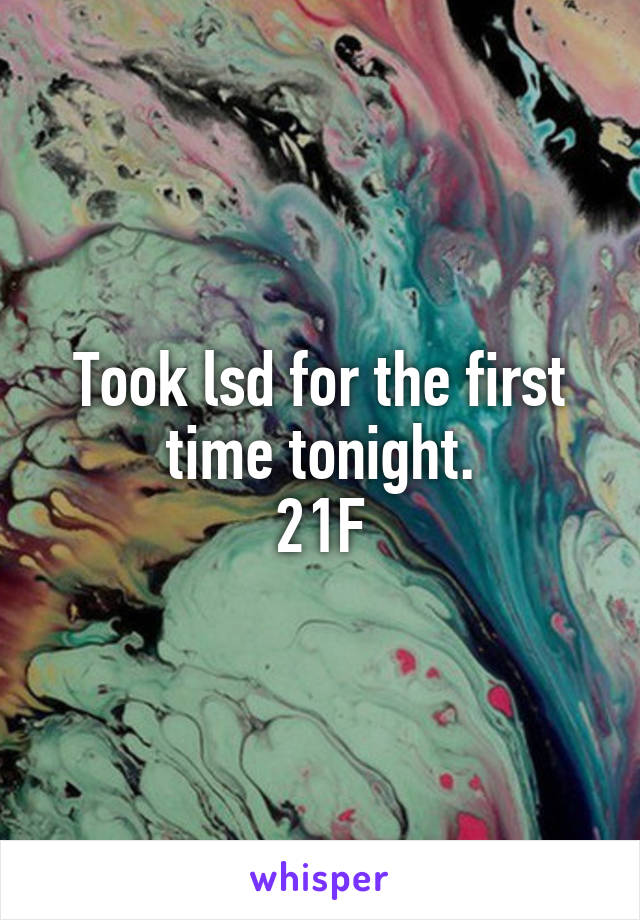 Took lsd for the first time tonight.
21F