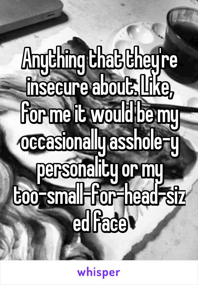 Anything that they're insecure about. Like, for me it would be my occasionally asshole-y personality or my too-small-for-head-sized face