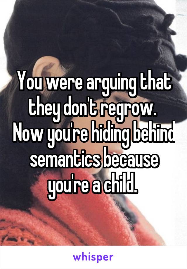 You were arguing that they don't regrow.  Now you're hiding behind semantics because you're a child. 