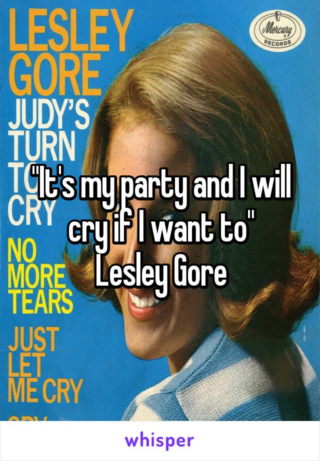 "It's my party and I will cry if I want to"
Lesley Gore