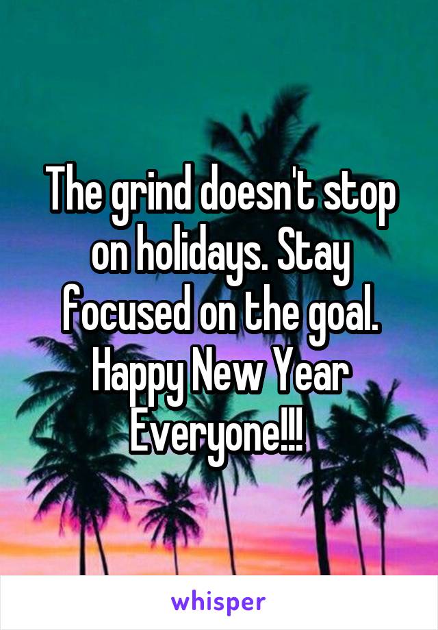 The grind doesn't stop on holidays. Stay focused on the goal. Happy New Year Everyone!!! 