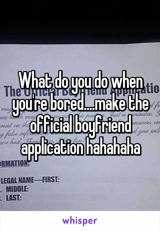 What do you do when you're bored....make the official boyfriend application hahahaha