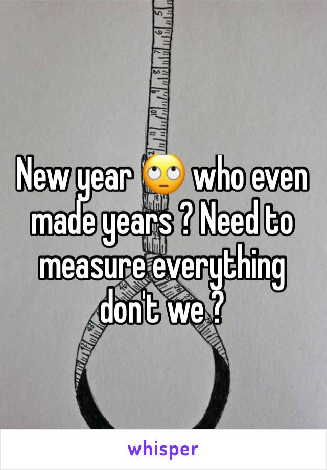 New year 🙄 who even made years ? Need to measure everything don't we ? 