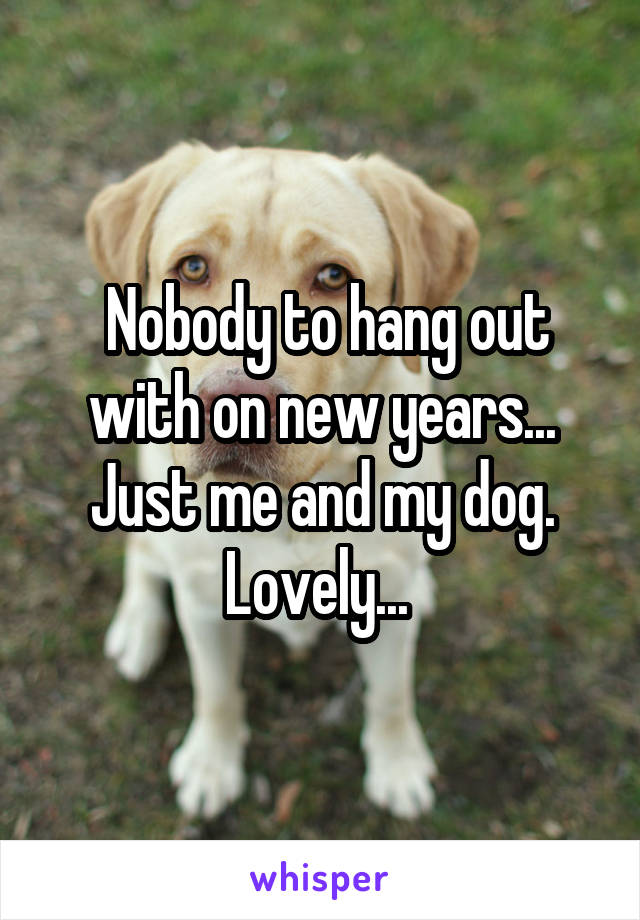  Nobody to hang out with on new years... Just me and my dog. Lovely... 