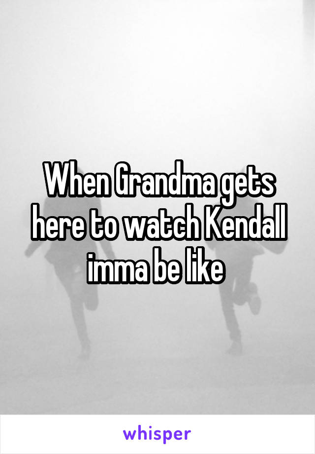 When Grandma gets here to watch Kendall imma be like 