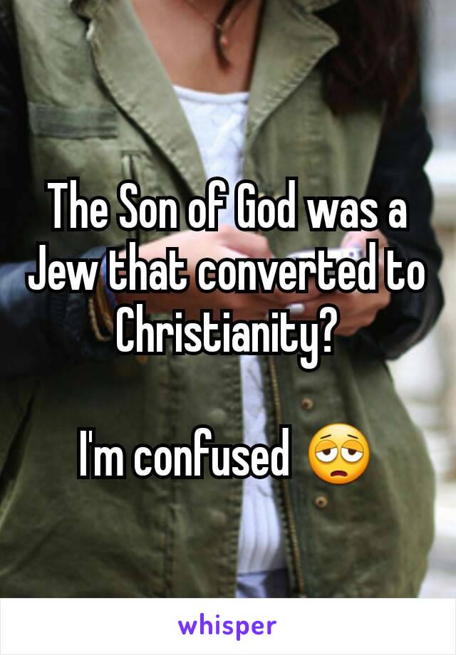 The Son of God was a Jew that converted to Christianity?

I'm confused 😩