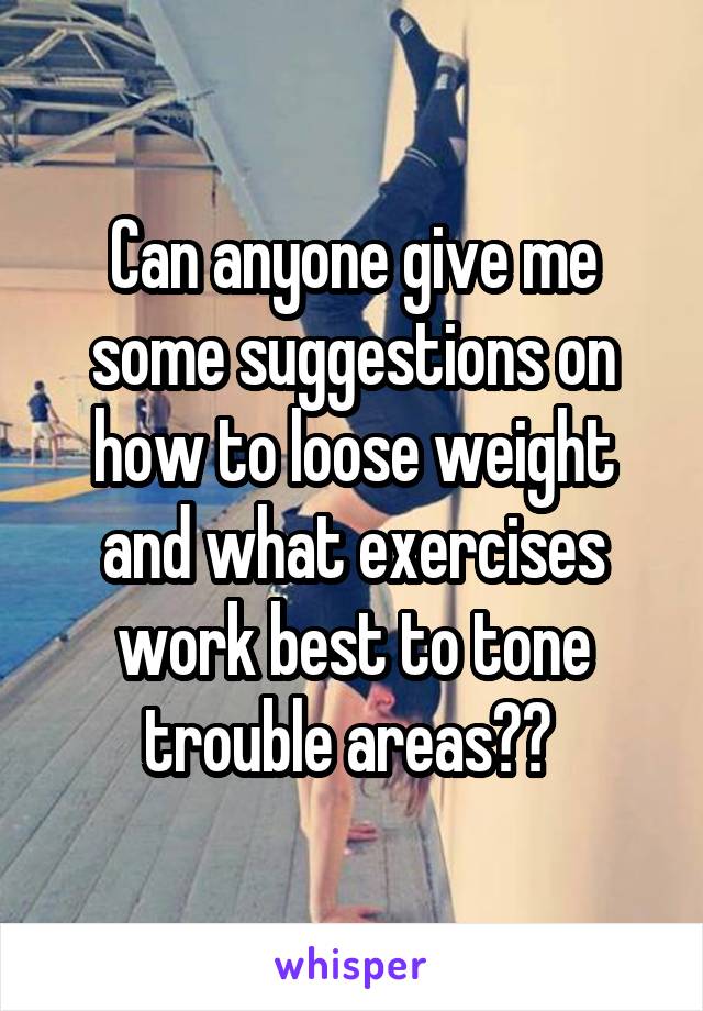 Can anyone give me some suggestions on how to loose weight and what exercises work best to tone trouble areas?? 