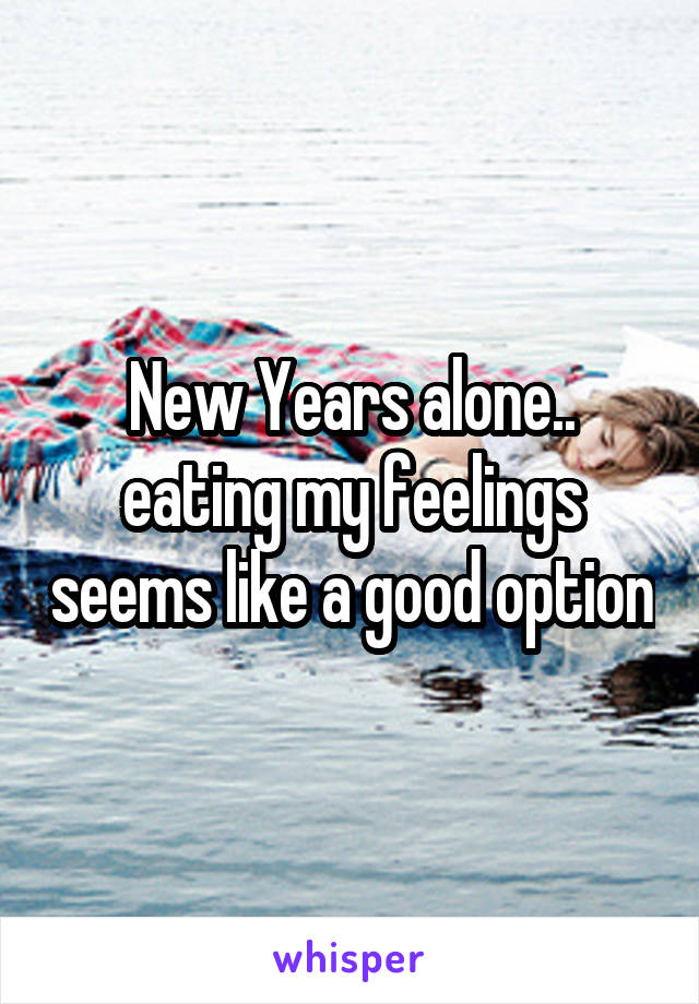 New Years alone.. eating my feelings seems like a good option