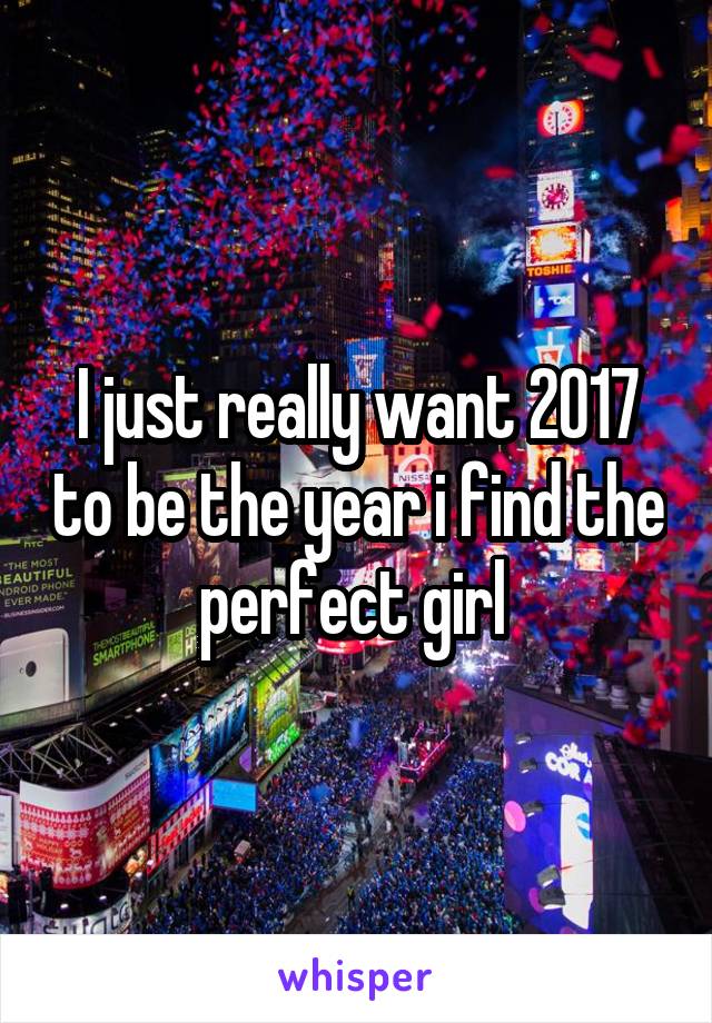 I just really want 2017 to be the year i find the perfect girl 