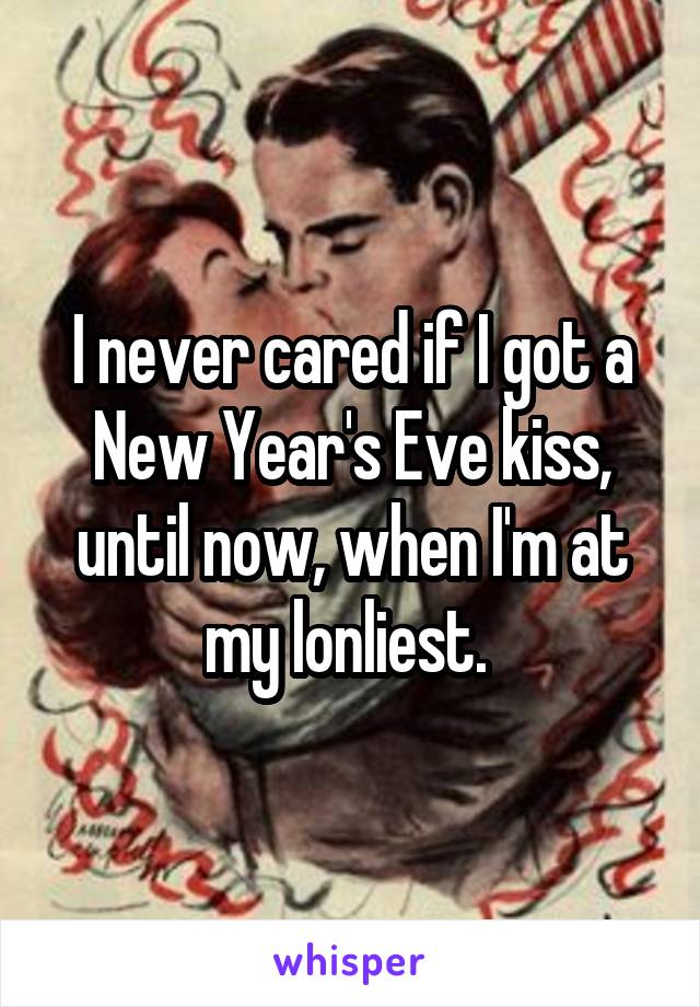 I never cared if I got a New Year's Eve kiss, until now, when I'm at my lonliest. 