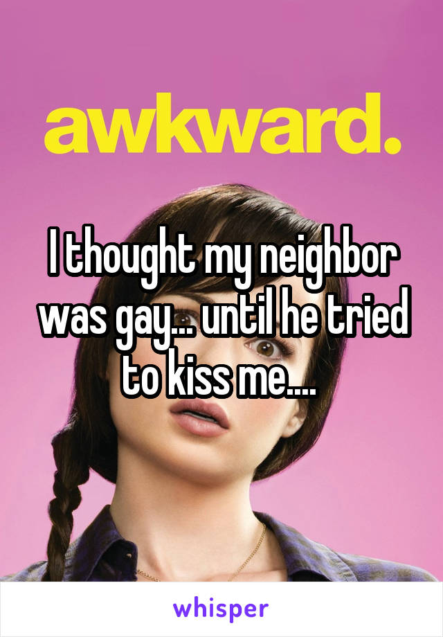 I thought my neighbor was gay... until he tried to kiss me.... 