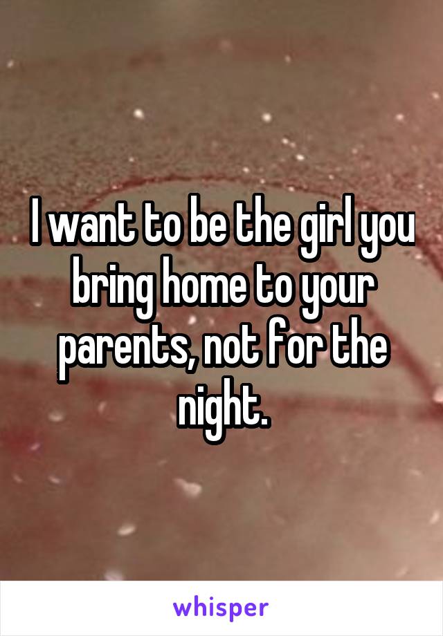 I want to be the girl you bring home to your parents, not for the night.