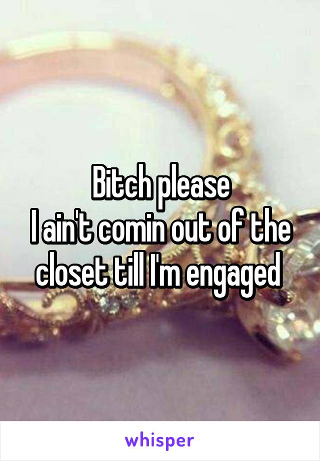 Bitch please
I ain't comin out of the closet till I'm engaged 