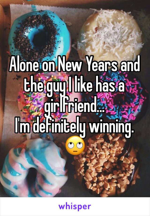 Alone on New Years and the guy I like has a girlfriend... 
I'm definitely winning. 🙄