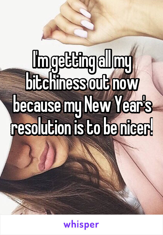 I'm getting all my bitchiness out now because my New Year's resolution is to be nicer! 
