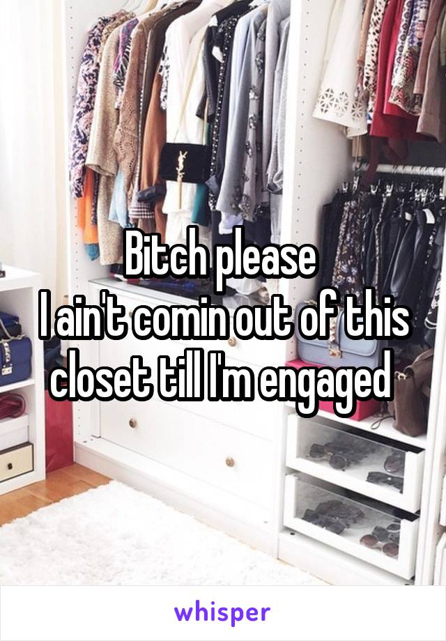 Bitch please 
I ain't comin out of this closet till I'm engaged 