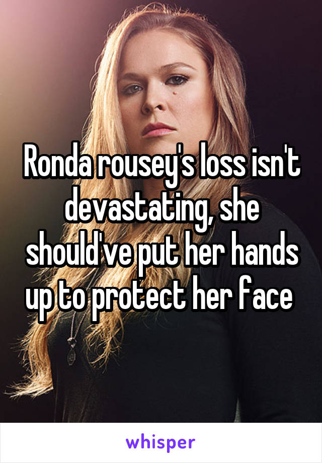 Ronda rousey's loss isn't devastating, she should've put her hands up to protect her face 