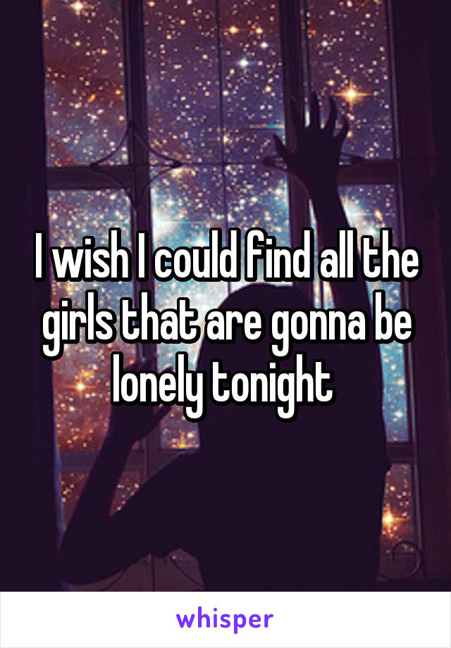 I wish I could find all the girls that are gonna be lonely tonight 