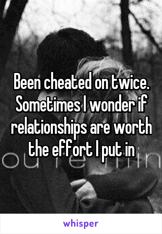 Been cheated on twice. Sometimes I wonder if relationships are worth the effort I put in