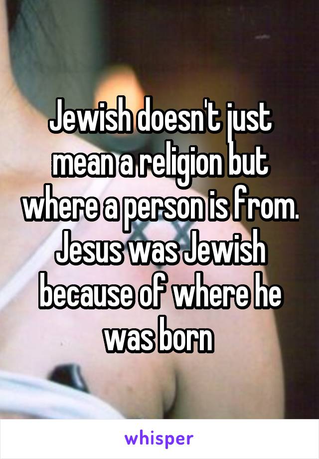 Jewish doesn't just mean a religion but where a person is from. Jesus was Jewish because of where he was born 