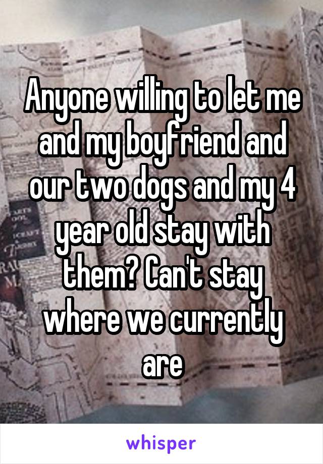 Anyone willing to let me and my boyfriend and our two dogs and my 4 year old stay with them? Can't stay where we currently are