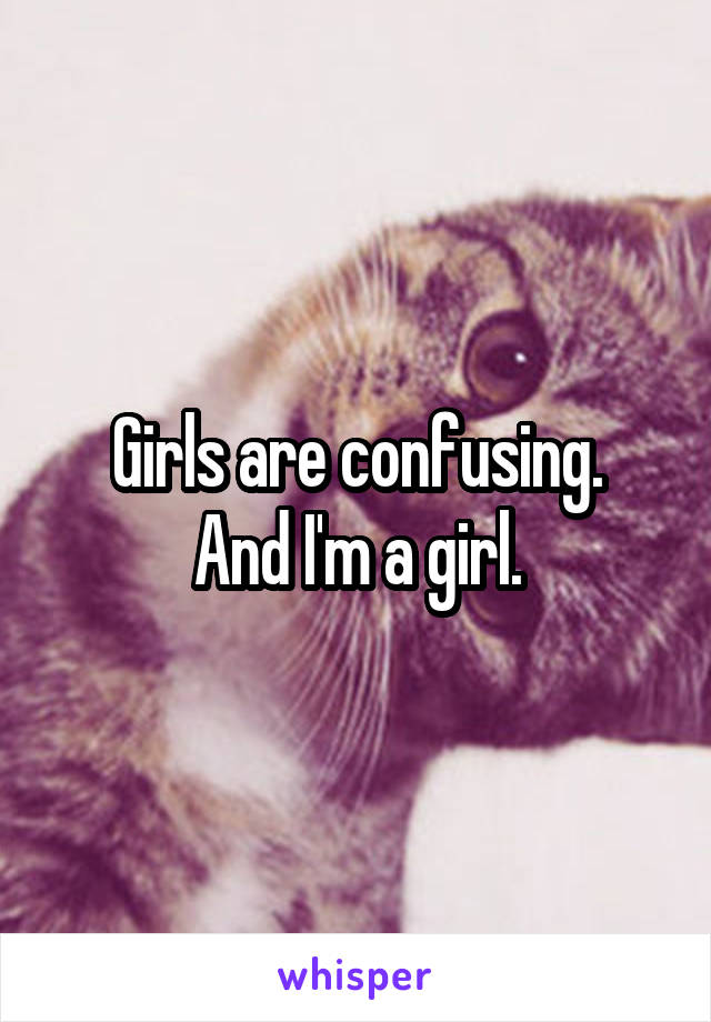 Girls are confusing.
And I'm a girl.