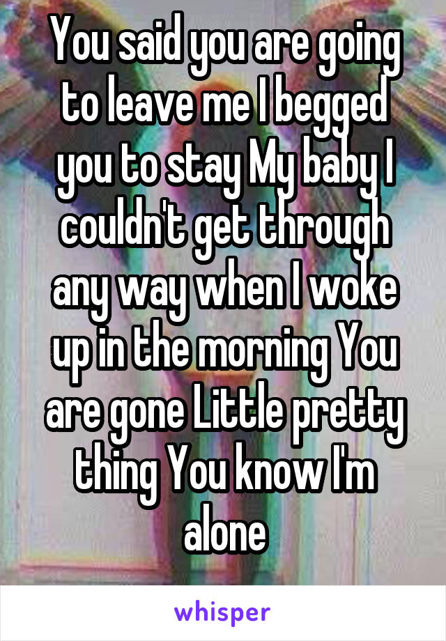 You said you are going to leave me I begged you to stay My baby I couldn't get through any way when I woke up in the morning You are gone Little pretty thing You know I'm alone
