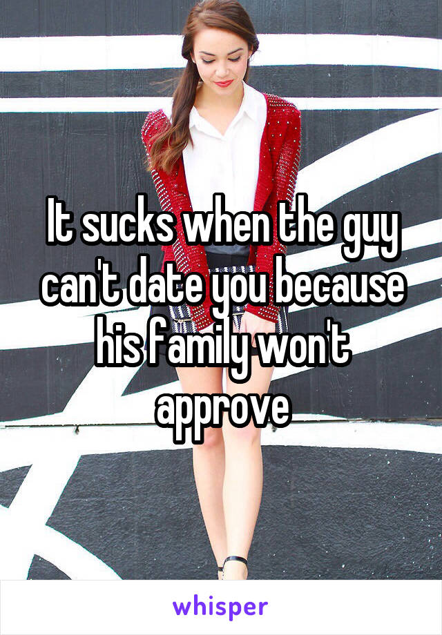It sucks when the guy can't date you because his family won't approve