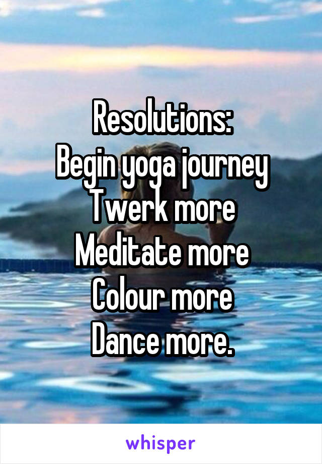 Resolutions:
Begin yoga journey
Twerk more
Meditate more
Colour more
Dance more.