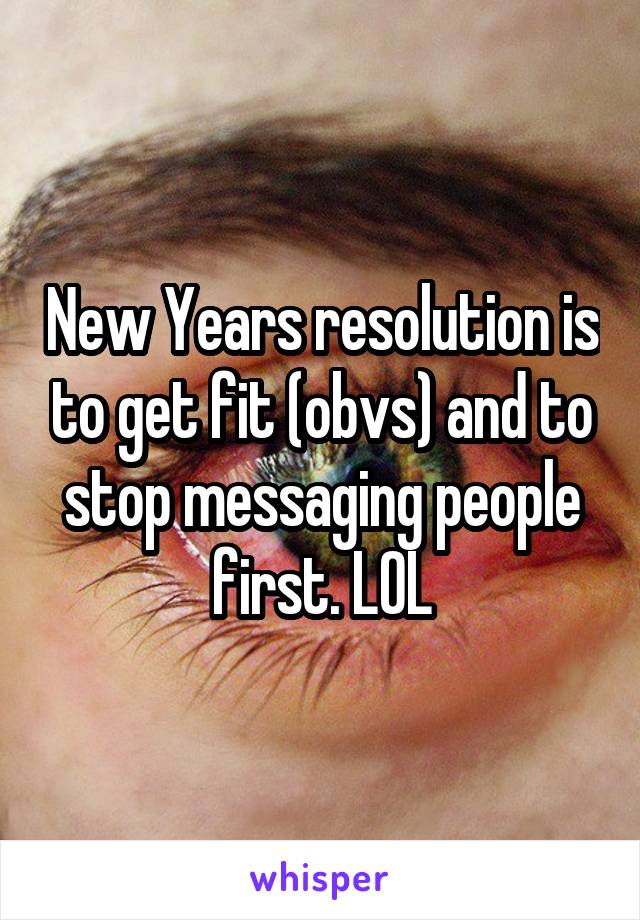 New Years resolution is to get fit (obvs) and to stop messaging people first. LOL