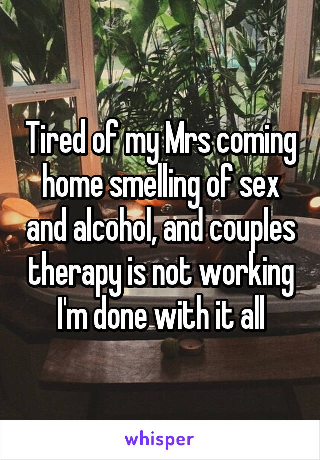 Tired of my Mrs coming home smelling of sex and alcohol, and couples therapy is not working I'm done with it all