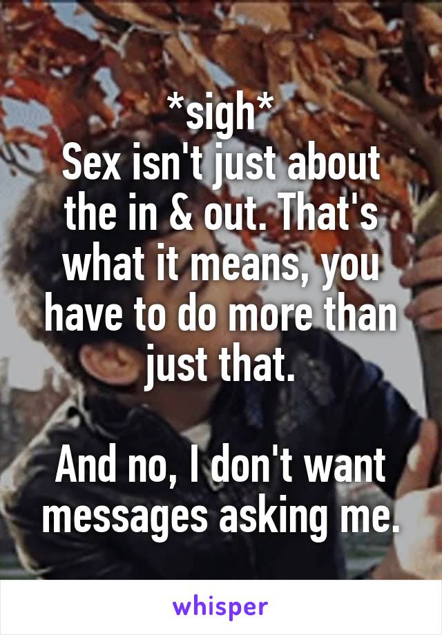 *sigh*
Sex isn't just about the in & out. That's what it means, you have to do more than just that.

And no, I don't want messages asking me.