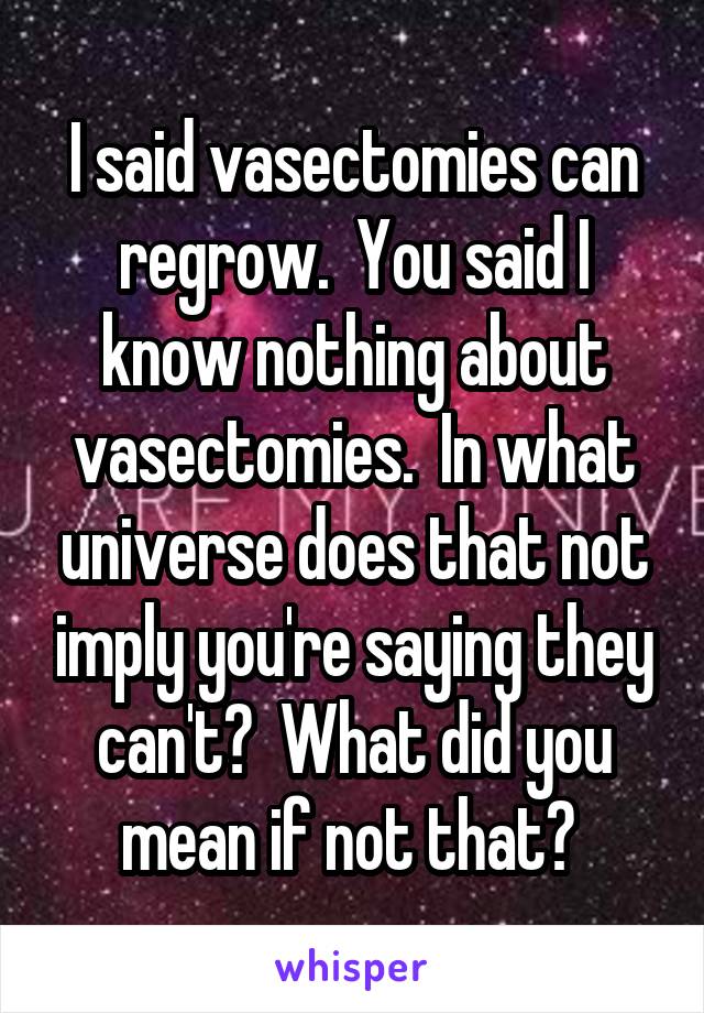 I said vasectomies can regrow.  You said I know nothing about vasectomies.  In what universe does that not imply you're saying they can't?  What did you mean if not that? 