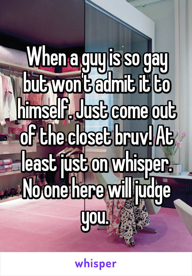 When a guy is so gay but won't admit it to himself. Just come out of the closet bruv! At least just on whisper. No one here will judge you. 