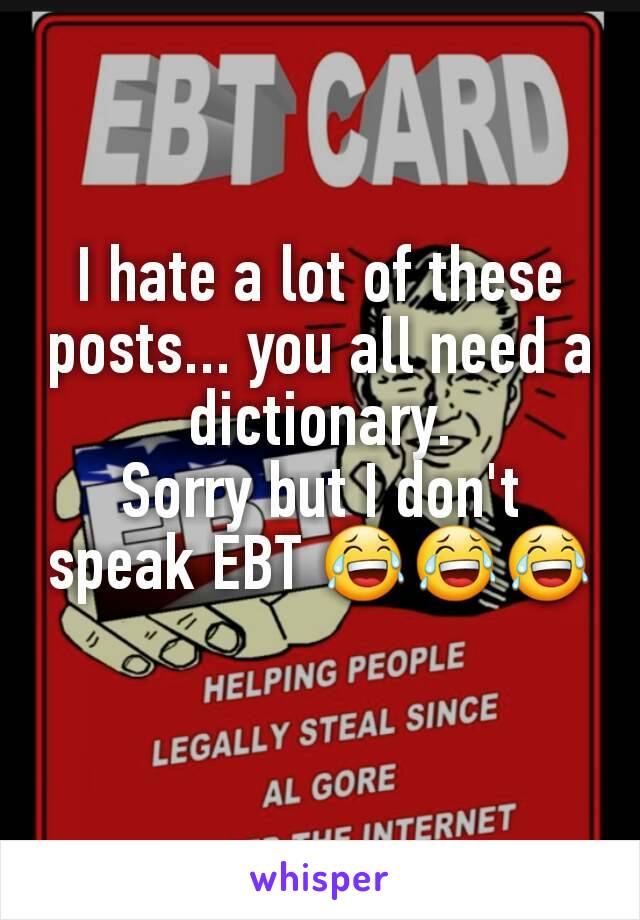 I hate a lot of these posts... you all need a dictionary.
Sorry but I don't speak EBT 😂😂😂