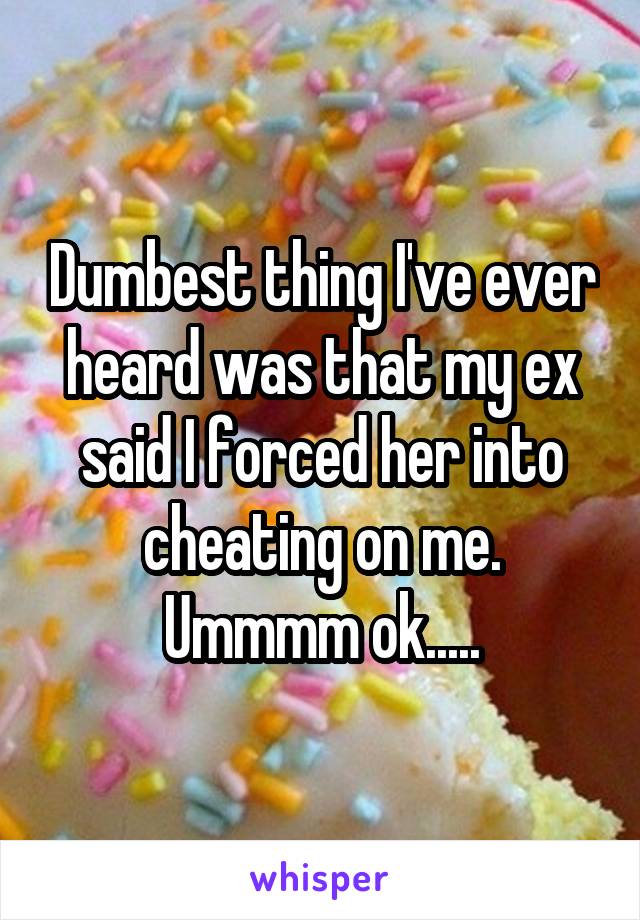 Dumbest thing I've ever heard was that my ex said I forced her into cheating on me. Ummmm ok.....