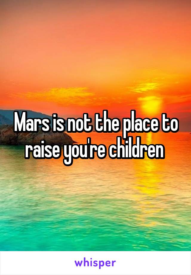 Mars is not the place to raise you're children 