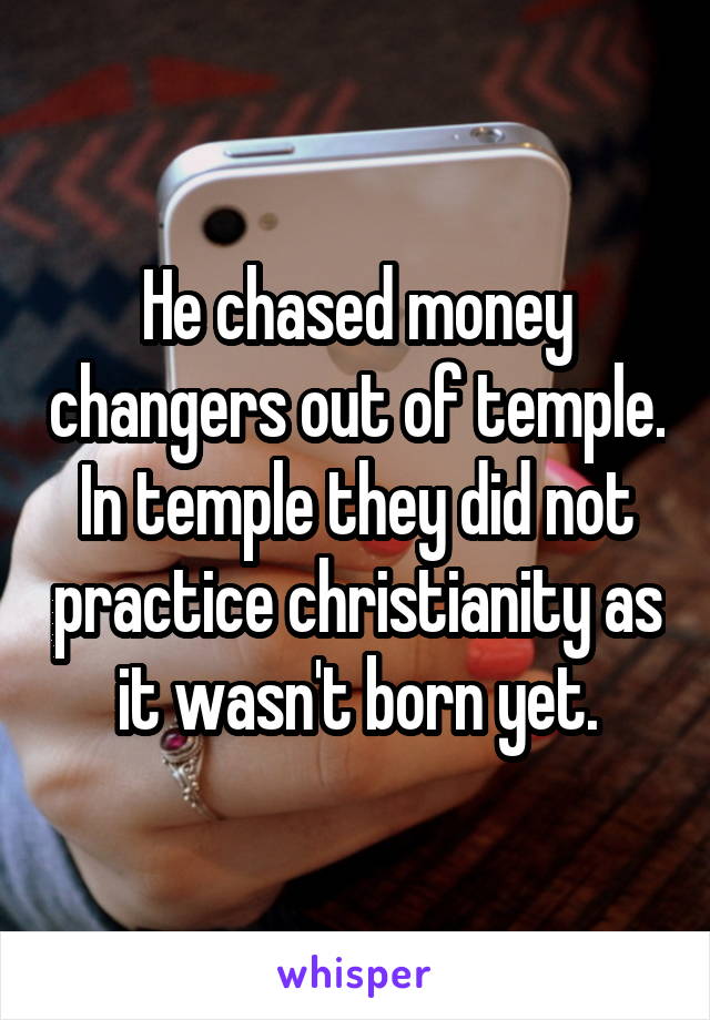 He chased money changers out of temple. In temple they did not practice christianity as it wasn't born yet.