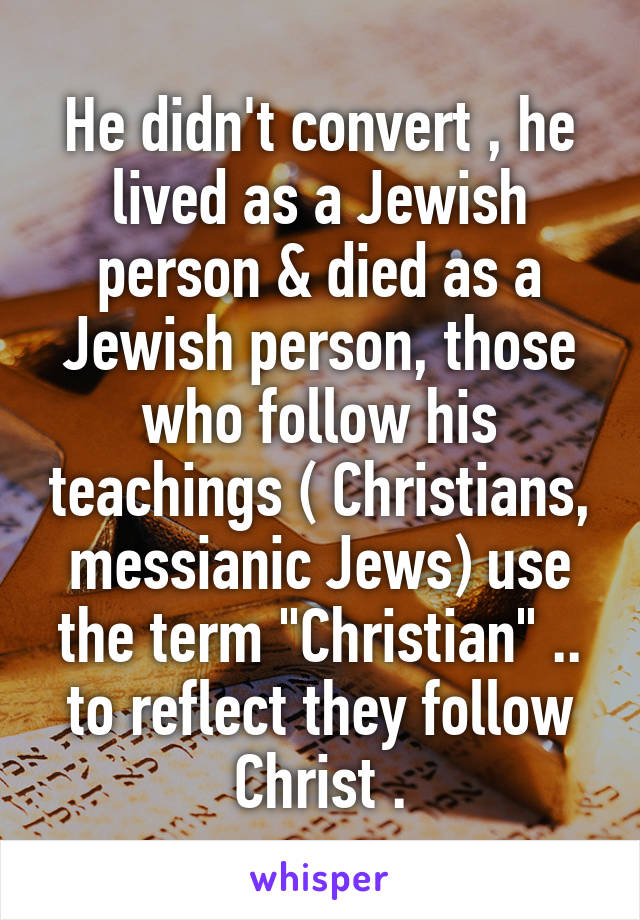 He didn't convert , he lived as a Jewish person & died as a Jewish person, those who follow his teachings ( Christians, messianic Jews) use the term "Christian" .. to reflect they follow Christ .