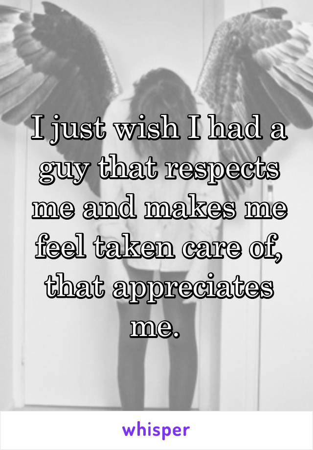 I just wish I had a guy that respects me and makes me feel taken care of, that appreciates me. 