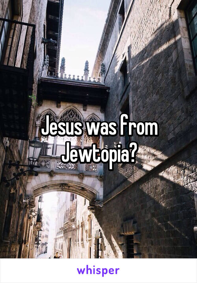 Jesus was from Jewtopia?