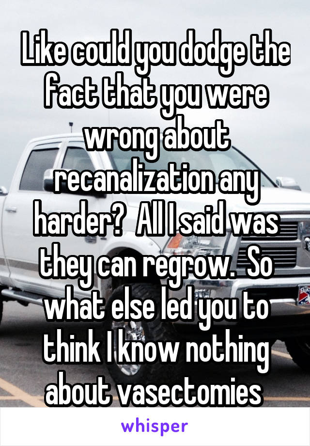 Like could you dodge the fact that you were wrong about recanalization any harder?  All I said was they can regrow.  So what else led you to think I know nothing about vasectomies 